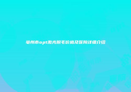 亳州市opt激光脱毛价格及医院详细介绍