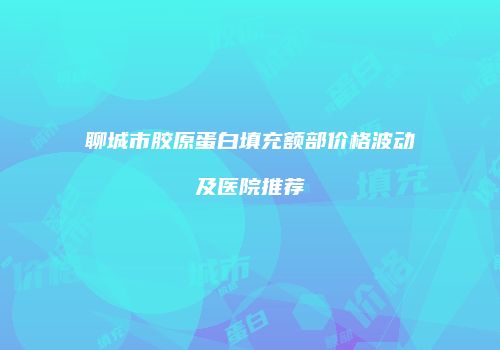 聊城市胶原蛋白填充额部价格波动及医院推荐