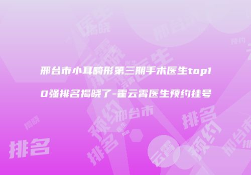 邢台市小耳畸形第三期手术医生top10强排名揭晓了-霍云霄医生预约挂号