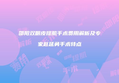 邵阳双眼皮提肌手术费用解析及专家赵延勇手术特点