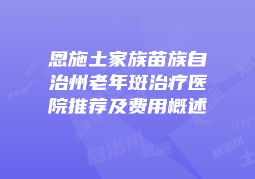 恩施土家族苗族自治州老年斑治疗医院推荐及费用概述