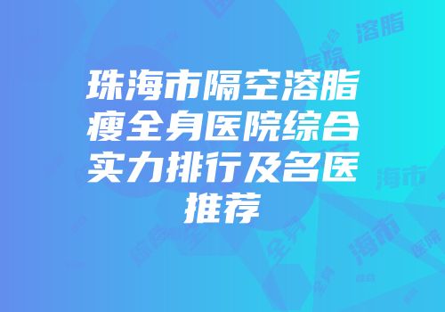 珠海市隔空溶脂瘦全身医院综合实力排行及名医推荐