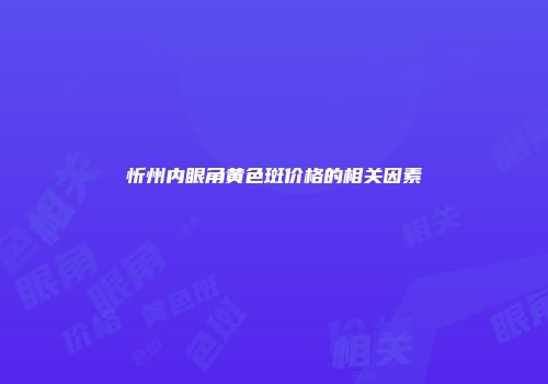 忻州内眼角黄色斑价格的相关因素