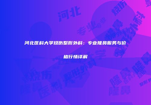 河北医科大学烧伤整形外科：专业隆鼻服务与价格行情详解