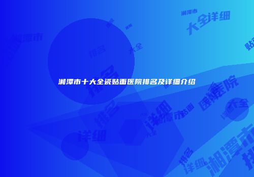 湘潭市十大全瓷贴面医院排名及详细介绍