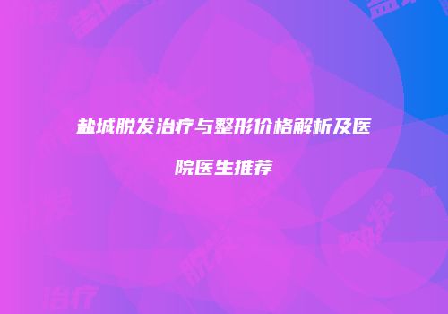 盐城脱发治疗与整形价格解析及医院医生推荐