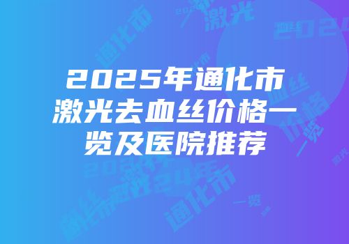2025年通化市激光去血丝价格一览及医院推荐