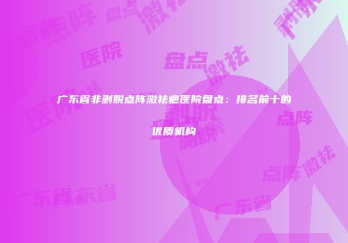 广东省非剥脱点阵激祛疤医院盘点：排名前十的优质机构