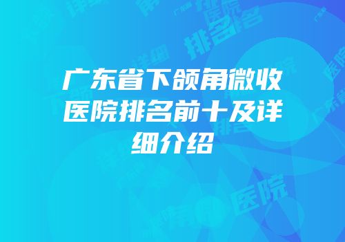 广东省下颌角微收医院排名前十及详细介绍