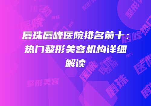 唇珠唇峰医院排名前十：热门整形美容机构详细解读