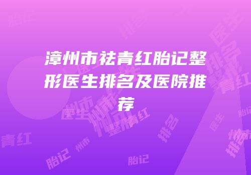 漳州市祛青红胎记整形医生排名及医院推荐