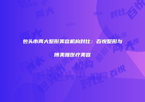 包头市两大整形美容机构对比：百悦整形与博美雅医疗美容