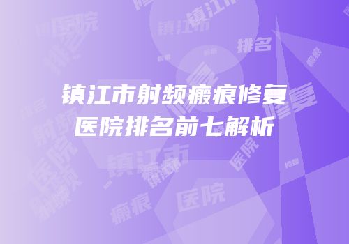 镇江市射频瘢痕修复医院排名前七解析