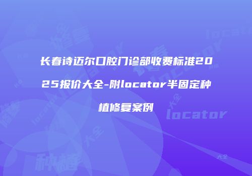长春诗迈尔口腔门诊部收费标准2025报价大全-附locator半固定种植修复案例