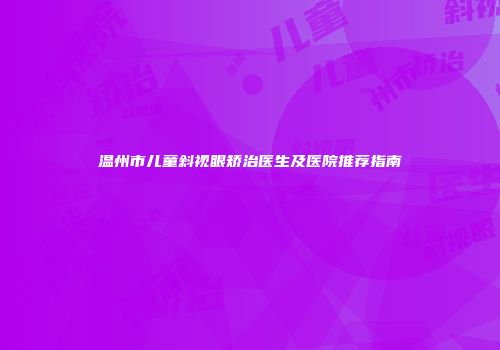 温州市儿童斜视眼矫治医生及医院推荐指南