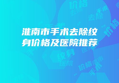淮南市手术去除纹身价格及医院推荐