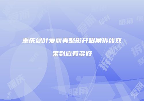 重庆绿叶爱丽美整形开眼角拆线效果到底有多好