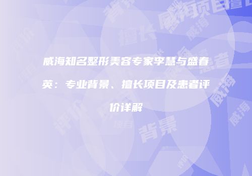 威海知名整形美容专家李慧与盛春英：专业背景、擅长项目及患者评价详解