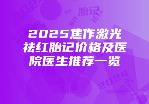 2025焦作激光祛红胎记价格及医院医生推荐一览