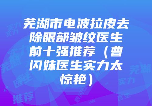 芜湖市电波拉皮去除眼部皱纹医生前十强推荐（曹闪妹医生实力太惊艳）