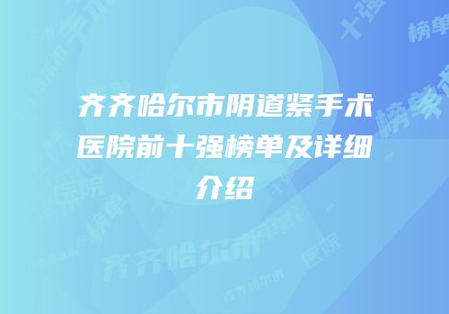 齐齐哈尔市阴道紧手术医院前十强榜单及详细介绍
