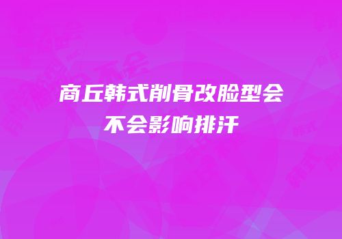 商丘韩式削骨改脸型会不会影响排汗