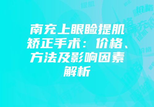 南充上眼睑提肌矫正手术：价格、方法及影响因素解析