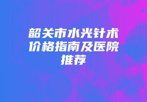 韶关市水光针术价格指南及医院推荐
