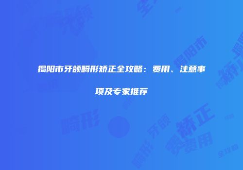 揭阳市牙颌畸形矫正全攻略：费用、注意事项及专家推荐