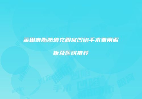 莆田市脂肪填充眼窝凹陷手术费用解析及医院推荐