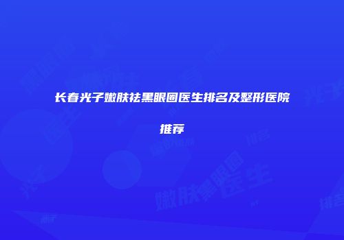 长春光子嫩肤祛黑眼圈医生排名及整形医院推荐