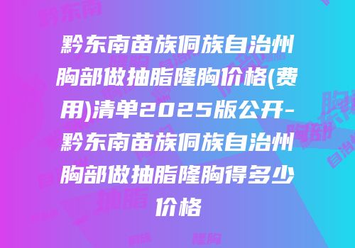 黔东南苗族侗族自治州胸部做抽脂隆胸价格(费用)清单2025版公开-黔东南苗族侗族自治州胸部做抽脂隆胸得多少价格