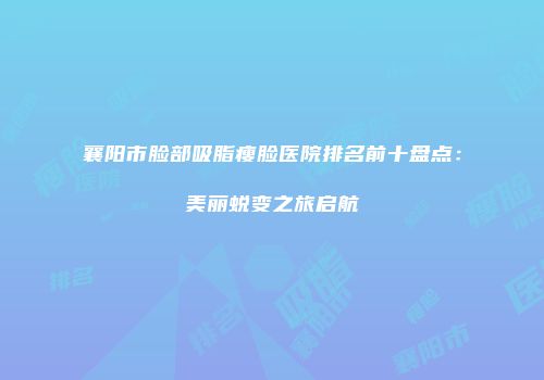 襄阳市脸部吸脂瘦脸医院排名前十盘点：美丽蜕变之旅启航