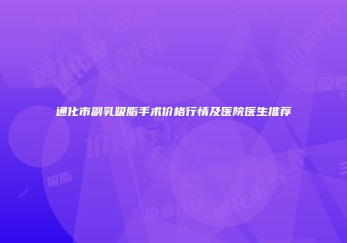 通化市副乳吸脂手术价格行情及医院医生推荐