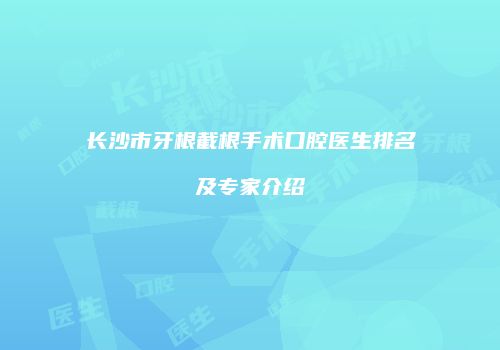 长沙市牙根截根手术口腔医生排名及专家介绍