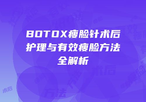 BOTOX瘦脸针术后护理与有效瘦脸方法全解析