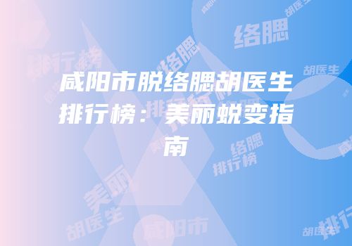 咸阳市脱络腮胡医生排行榜：美丽蜕变指南
