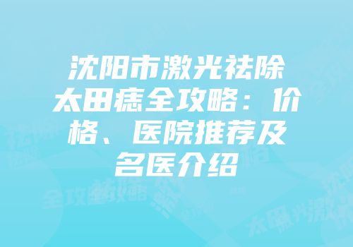 沈阳市激光祛除太田痣全攻略：价格、医院推荐及名医介绍