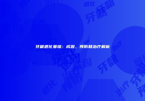 牙龈退化萎缩：成因、预防和治疗解析