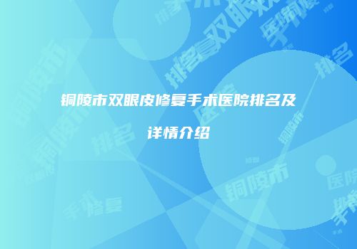 铜陵市双眼皮修复手术医院排名及详情介绍