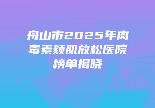 舟山市2025年肉毒素颏肌放松医院榜单揭晓