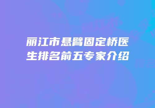 丽江市悬臂固定桥医生排名前五专家介绍