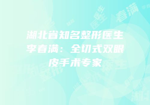 湖北省知名整形医生李春满：全切式双眼皮手术专家