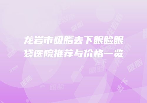 龙岩市吸脂去下眼睑眼袋医院推荐与价格一览
