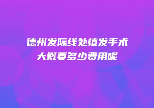 德州发际线处植发手术大概要多少费用呢
