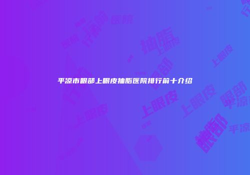 平凉市眼部上眼皮抽脂医院排行前十介绍
