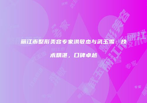 丽江市整形美容专家洪敏杰与武玉雪：技术精湛，口碑卓越