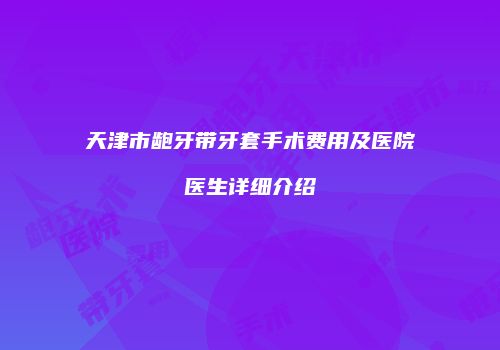 天津市龅牙带牙套手术费用及医院医生详细介绍