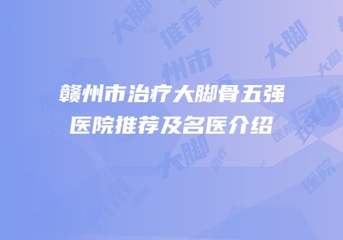赣州市治疗大脚骨五强医院推荐及名医介绍
