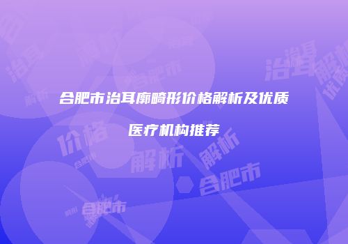 合肥市治耳廓畸形价格解析及优质医疗机构推荐